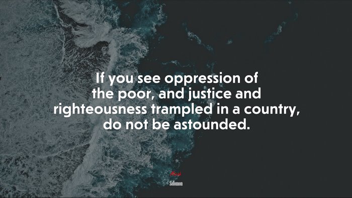 If you see oppression of the poor, and justice and righteousness trampled in a country, do not be astounded. | Solomon quote