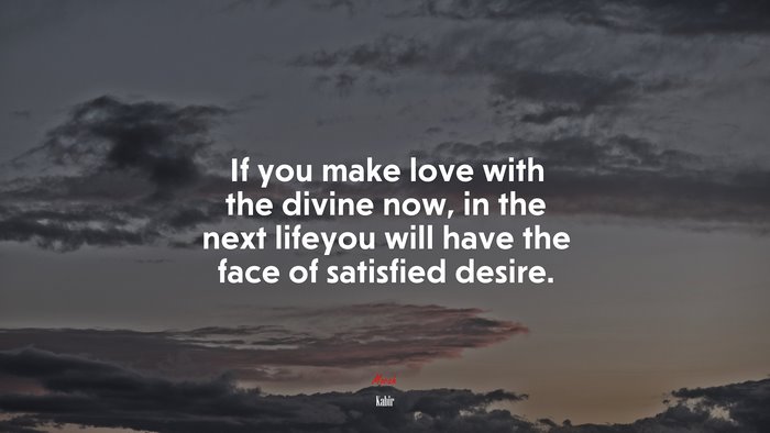 If you make love with the divine now, in the next lifeyou will have the face of satisfied desire. | Kabir quote
