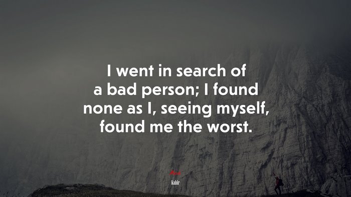 I went in search of a bad person; I found none as I, seeing myself, found me the worst. | Kabir quote
