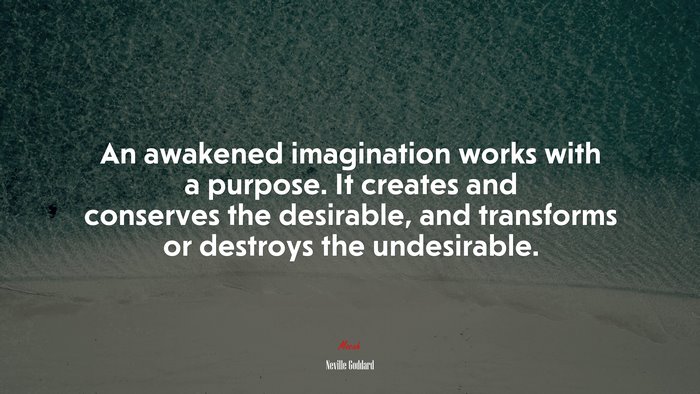 An awakened imagination works with a purpose. It creates and conserves the desirable, and transforms or destroys the undesirable. | Neville Goddard quote