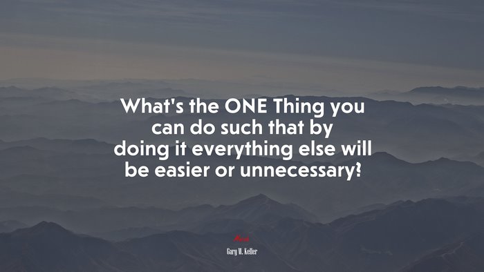 What’s the ONE Thing you can do such that by doing it everything else will be easier or unnecessary? | Gary W. Keller quote