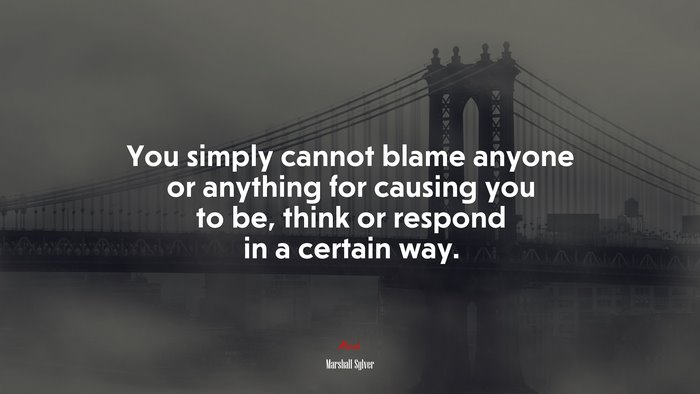 You simply cannot blame anyone or anything for causing you to be, think or respond in a certain way. | Marshall Sylver quote