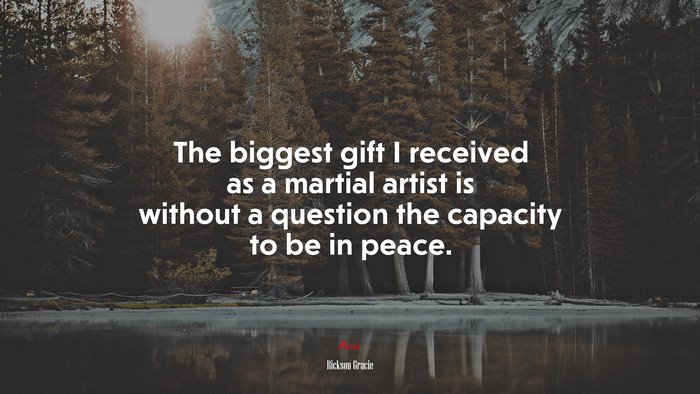 The biggest gift I received as a martial artist is without a question the capacity to be in peace. | Rickson Gracie quote