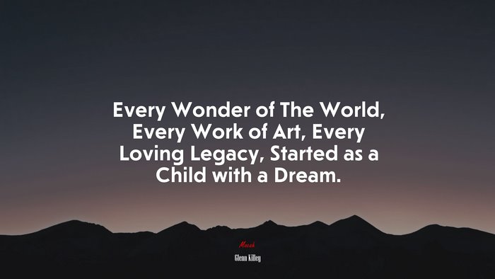 Every Wonder of The World, Every Work of Art, Every Loving Legacy, Started as a Child with a Dream. | Glenn Killey quote