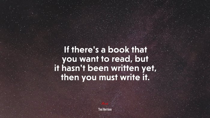 If there’s a book that you want to read, but it hasn’t been written yet, then you must write it. | Toni Morrison quote
