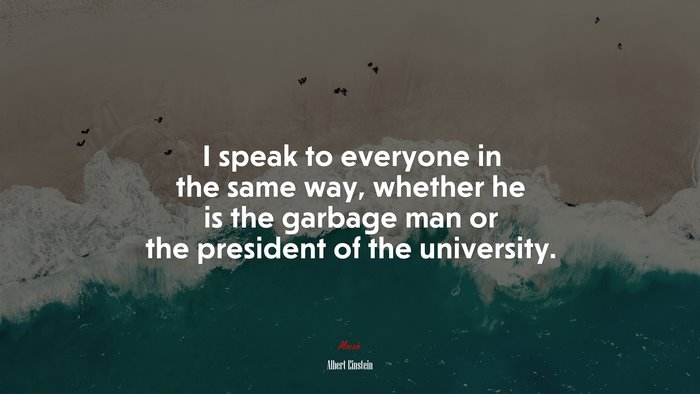 I speak to everyone in the same way, whether he is the garbage man or the president of the university. | Albert Einstein quote