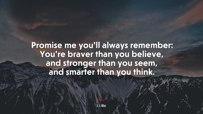 Promise me you’ll always remember: You’re braver than you believe, and stronger than you seem, and smarter than you think. | A. A. Milne quote