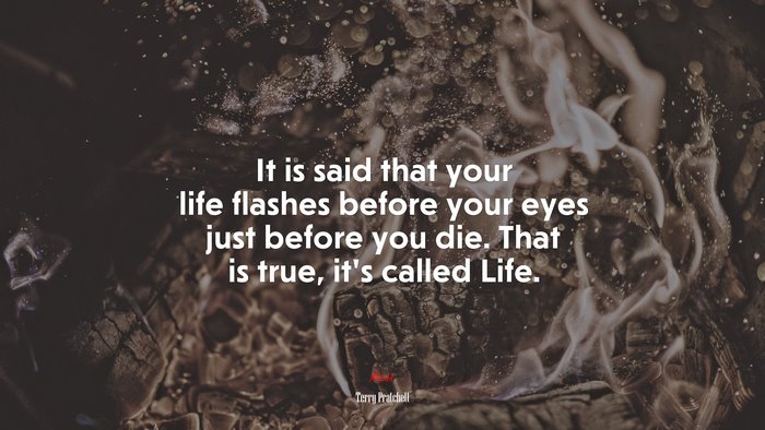 It is said that your life flashes before your eyes just before you die. That is true, it’s called Life. | Terry Pratchett quote