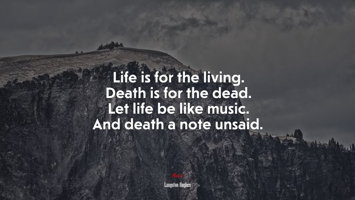 Life is for the living. Death is for the dead. Let life be like music. And death a note unsaid. | Langston Hughes quote