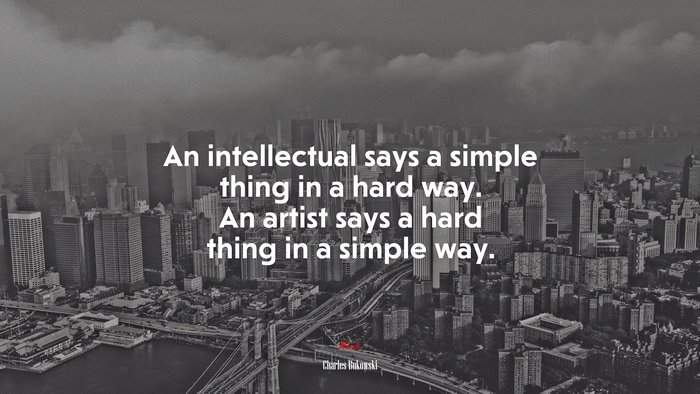 An intellectual says a simple thing in a hard way. An artist says a hard thing in a simple way. | Charles Bukowski quote
