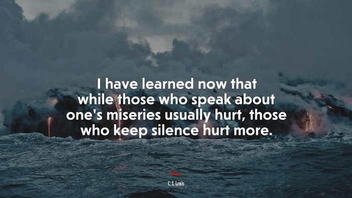 I have learned now that while those who speak about one’s miseries usually hurt, those who keep silence hurt more. | C. S. Lewis quote