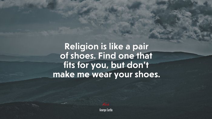 Religion is like a pair of shoes. Find one that fits for you, but dont make me wear your shoes. | George Carlin quote