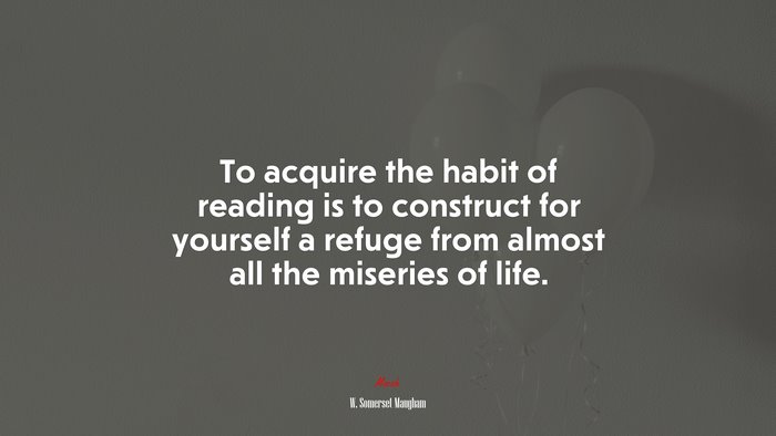 To acquire the habit of reading is to construct for yourself a refuge from almost all the miseries of life. | W. Somerset Maugham quote