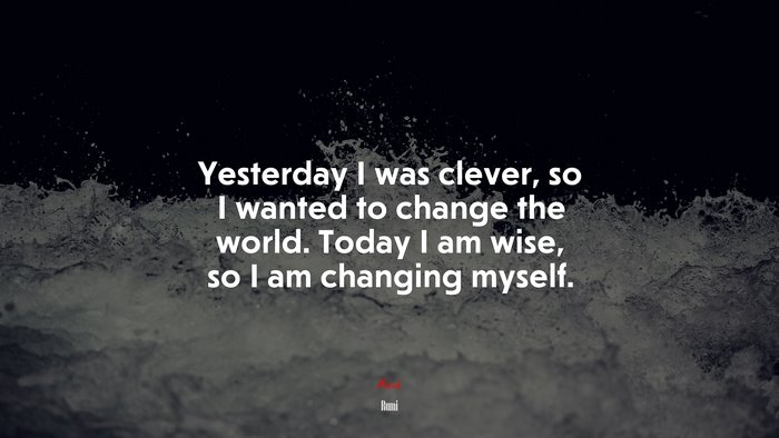 Yesterday I was clever, so I wanted to change the world. Today I am wise, so I am changing myself. | Rumi quote