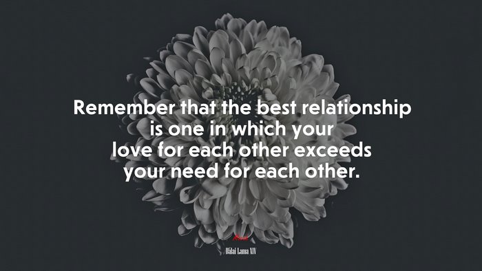 Remember that the best relationship is one in which your love for each other exceeds your need for each other. | Dalai Lama XIV quote