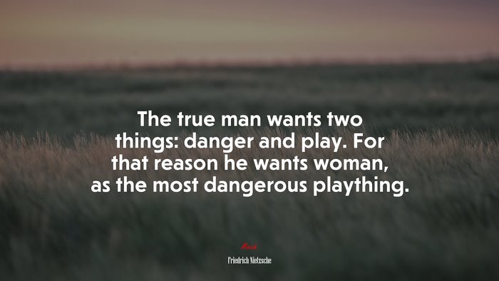 The true man wants two things: danger and play. For that reason he wants woman, as the most dangerous plaything. | Friedrich Nietzsche quote