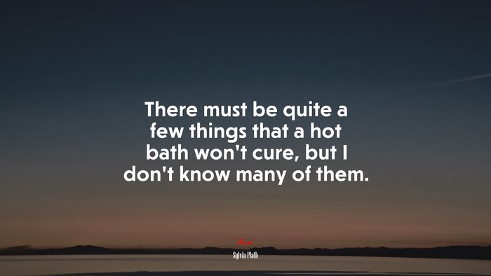 There must be quite a few things that a hot bath won’t cure, but I don’t know many of them. | Sylvia Plath quote