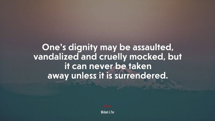 One’s dignity may be assaulted, vandalized and cruelly mocked, but it can never be taken away unless it is surrendered. | Michael J. Fox quote