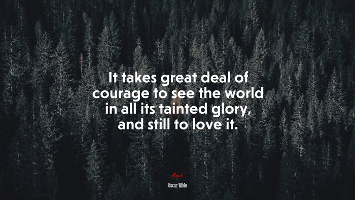 It takes great deal of courage to see the world in all its tainted glory, and still to love it. | Oscar Wilde quote