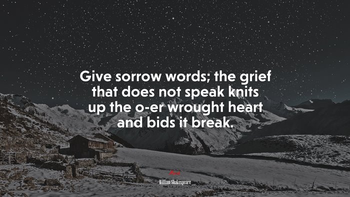Give sorrow words; the grief that does not speak knits up the o-er wrought heart and bids it break. | William Shakespeare quote