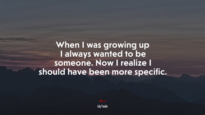 When I was growing up I always wanted to be someone. Now I realize I should have been more specific. | Lily Tomlin quote