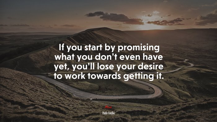If you start by promising what you don’t even have yet, you’ll lose your desire to work towards getting it. | Paulo Coelho quote