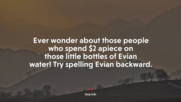 Ever wonder about those people who spend $2 apiece on those little bottles of Evian water? Try spelling Evian backward. | George Carlin quote