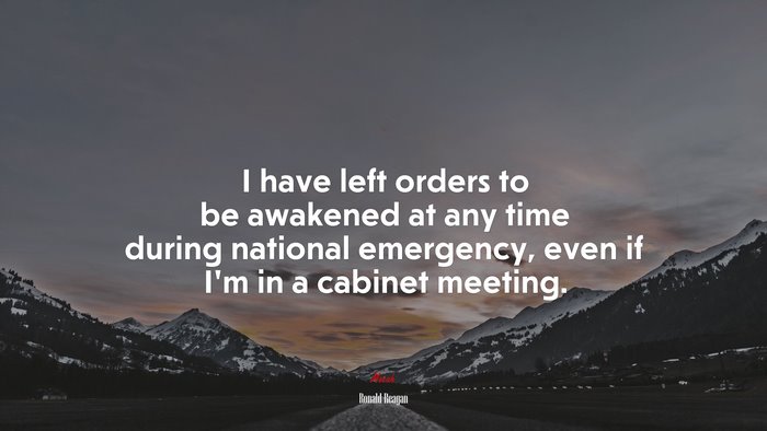I have left orders to be awakened at any time during national emergency, even if Im in a cabinet meeting. | Ronald Reagan quote