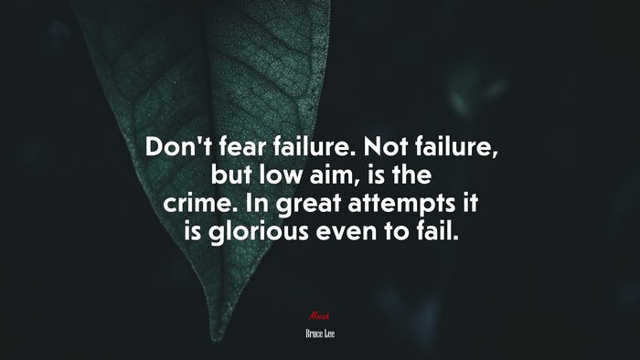 Dont fear failure. Not failure, but low aim, is the crime. In great attempts it is glorious even to fail. | Bruce Lee quote
