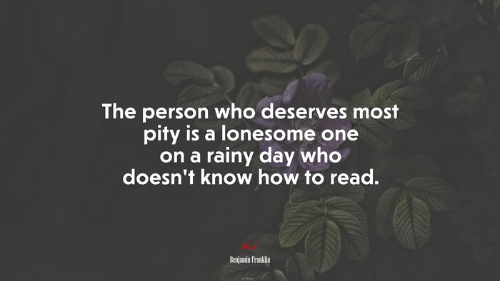 The person who deserves most pity is a lonesome one on a rainy day who doesn’t know how to read. | Benjamin Franklin quote