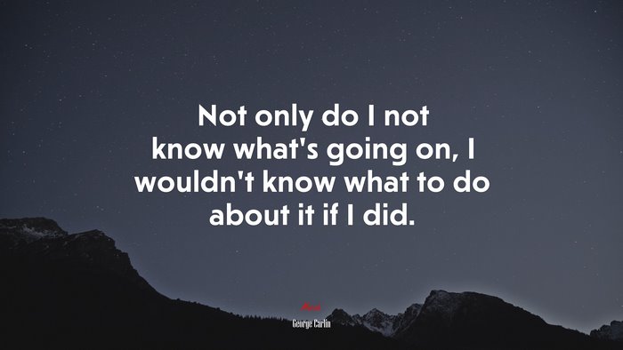 Not only do I not know what’s going on, I wouldn’t know what to do about it if I did. | George Carlin quote