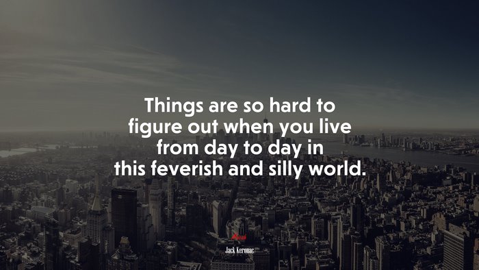 Things are so hard to figure out when you live from day to day in this feverish and silly world. | Jack Kerouac quote