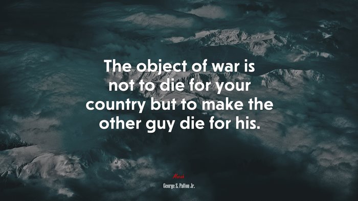 The object of war is not to die for your country but to make the other guy die for his. | George S. Patton Jr. quote