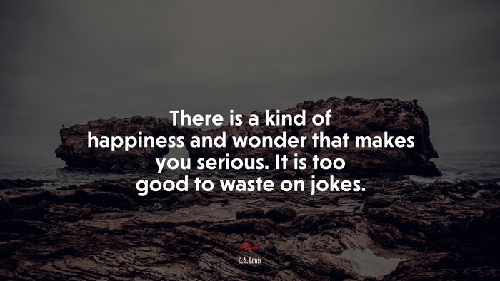 There is a kind of happiness and wonder that makes you serious. It is too good to waste on jokes. | C. S. Lewis quote