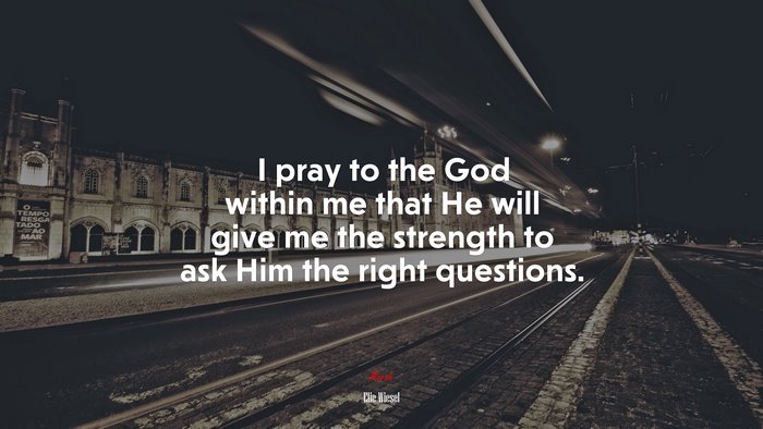 I pray to the God within me that He will give me the strength to ask Him the right questions. | Elie Wiesel quote