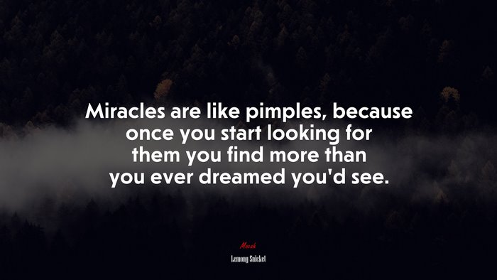 Miracles are like pimples, because once you start looking for them you find more than you ever dreamed you’d see. | Lemony Snicket quote