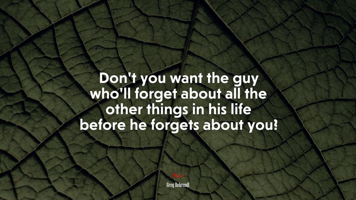 Don’t you want the guy who’ll forget about all the other things in his life before he forgets about you? | Greg Behrendt quote