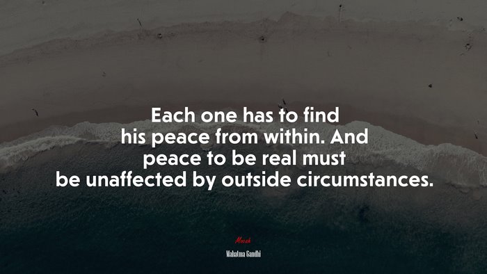 Each one has to find his peace from within. And peace to be real must be unaffected by outside circumstances. | Mahatma Gandhi quote