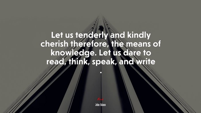 Let us tenderly and kindly cherish therefore, the means of knowledge. Let us dare to read, think, speak, and write . | John Adams quote