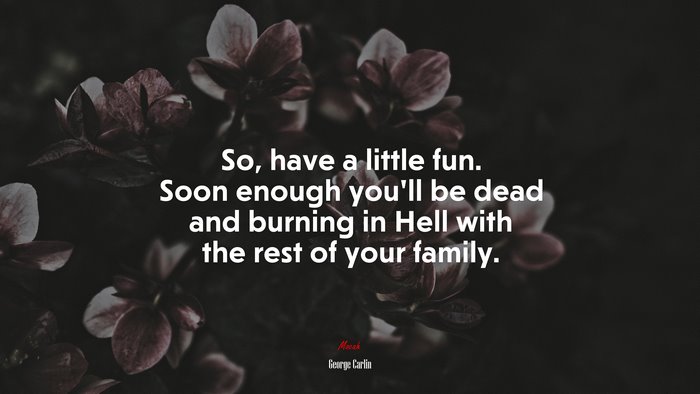 So, have a little fun. Soon enough you’ll be dead and burning in Hell with the rest of your family. | George Carlin quote