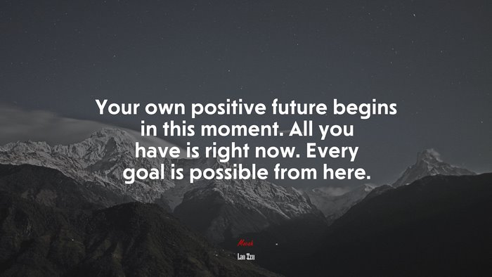 Your own positive future begins in this moment. All you have is right now. Every goal is possible from here. | Lao Tzu quote