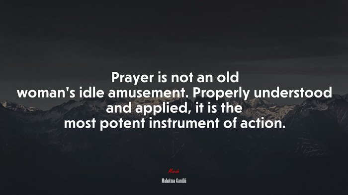 Prayer is not an old woman’s idle amusement. Properly understood and applied, it is the most potent instrument of action. | Mahatma Gandhi quote