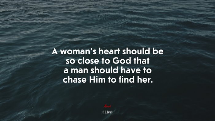 A woman’s heart should be so close to God that a man should have to chase Him to find her. | C. S. Lewis quote