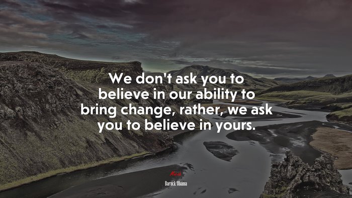 We dont ask you to believe in our ability to bring change, rather, we ask you to believe in yours. | Barack Obama quote