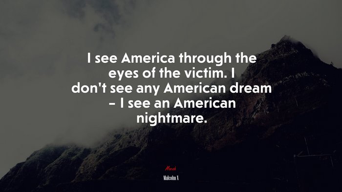 I see America through the eyes of the victim. I don’t see any American dream – I see an American nightmare. | Malcolm X quote