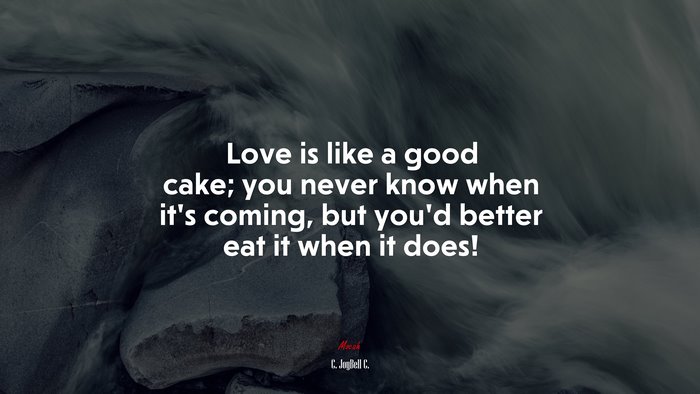 Love is like a good cake; you never know when it’s coming, but you’d better eat it when it does! | C. JoyBell C. quote