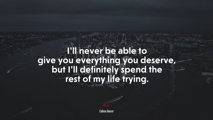 I’ll never be able to give you everything you deserve, but I’ll definitely spend the rest of my life trying. | Colleen Hoover quote