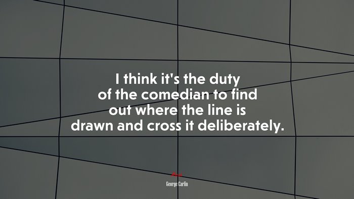 I think its the duty of the comedian to find out where the line is drawn and cross it deliberately. | George Carlin quote