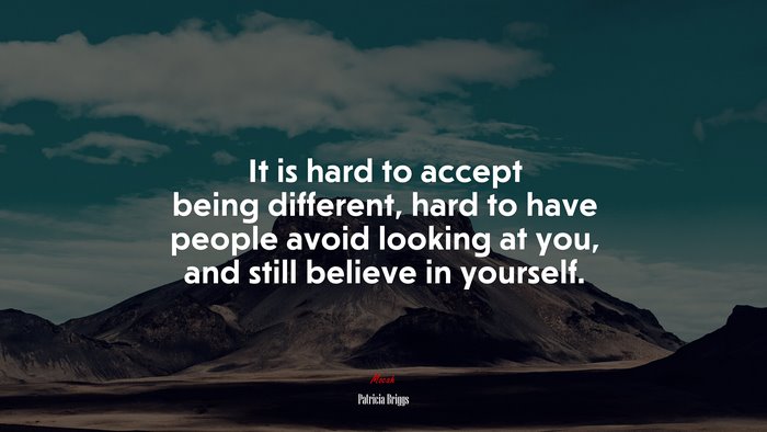 It is hard to accept being different, hard to have people avoid looking at you, and still believe in yourself. | Patricia Briggs quote