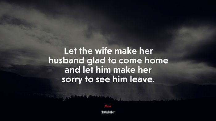 Let the wife make her husband glad to come home and let him make her sorry to see him leave. | Martin Luther quote